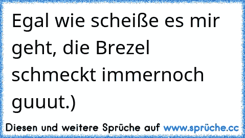 Egal wie scheiße es mir geht, die Brezel schmeckt immernoch guuut.)