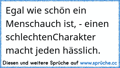 Egal wie schön ein Mensch
auch ist, - einen schlechten
Charakter macht jeden hässlich. ♥