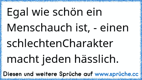 Egal wie schön ein Mensch
auch ist, - einen schlechten
Charakter macht jeden hässlich.