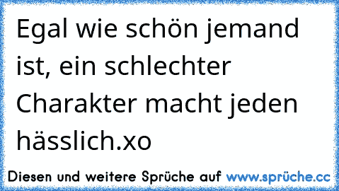 Egal wie schön jemand ist, ein schlechter Charakter macht jeden hässlich.
xo