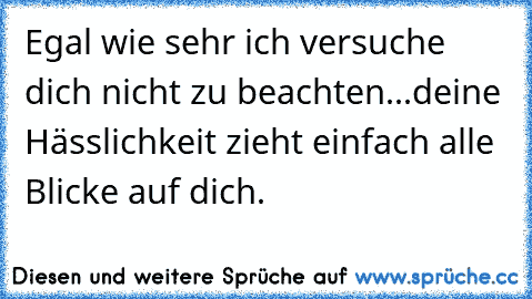 Egal wie sehr ich versuche dich nicht zu beachten
...
deine Hässlichkeit zieht einfach alle Blicke auf dich.