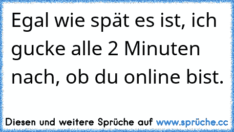 Egal wie spät es ist, ich gucke alle 2 Minuten nach, ob du online bist.♥