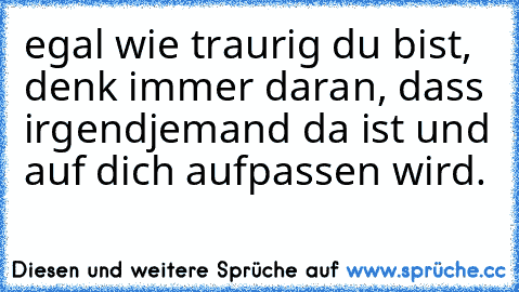 egal wie traurig du bist, denk immer daran, dass irgendjemand da ist und auf dich aufpassen wird.