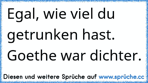 Egal, wie viel du getrunken hast. Goethe war dichter.