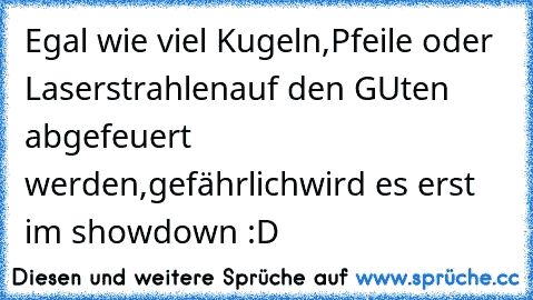 Egal wie viel Kugeln,Pfeile oder Laserstrahlen
auf den GUten abgefeuert werden,gefährlich
wird es erst im showdown :D