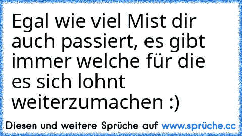 Egal wie viel Mist dir auch passiert, es gibt immer welche für die es sich lohnt weiterzumachen :)