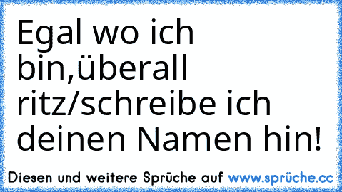 Egal wo ich bin,überall ritz/schreibe ich deinen Namen hin! ♥