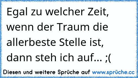 Egal zu welcher Zeit, wenn der Traum die allerbeste Stelle ist, dann steh ich auf... ;(