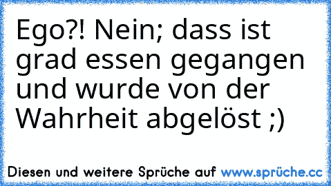 Ego?! Nein; dass ist grad essen gegangen und wurde von der Wahrheit abgelöst ;) ♥