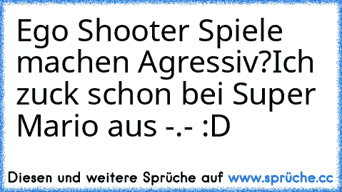 Ego Shooter Spiele machen Agressiv?
Ich zuck schon bei Super Mario aus -.- :D