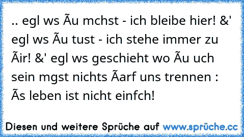 .. egαl wαs ðu mαchst - ich bleibe hier! &' egαl wαs ðu tust - ich stehe immer zu ðir! &' egαl wαs geschieht wo ðu αuch sein mαgst nichts ðarf uns trennen : ðαs leben ist nicht einfαch! ♥