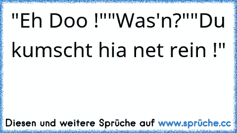 "Eh Doo !"
"Was'n?"
"Du kumscht hia net rein !"