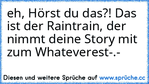 eh, Hörst du das?! Das ist der Raintrain, der nimmt deine Story mit zum Whateverest-.-