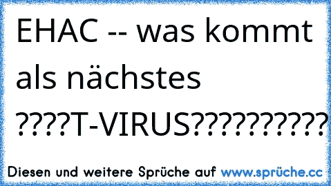 EHAC -- was kommt als nächstes ????
T-VIRUS??????????