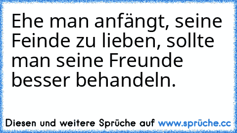 Ehe man anfängt, seine 
Feinde zu lieben, sollte   
man seine Freunde  
besser behandeln.