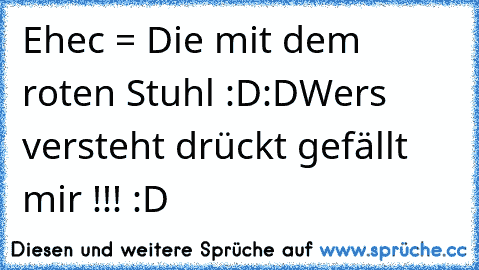 Ehec = Die mit dem roten Stuhl :D:D
Wers versteht drückt gefällt mir !!! :D