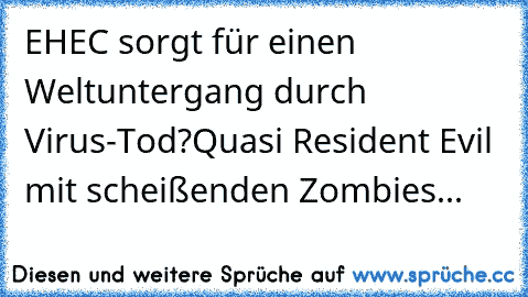 EHEC sorgt für einen Weltuntergang durch Virus-Tod?
Quasi Resident Evil mit scheißenden Zombies...