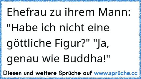 Ehefrau zu ihrem Mann: "Habe ich nicht eine göttliche Figur?" "Ja, genau wie Buddha!"