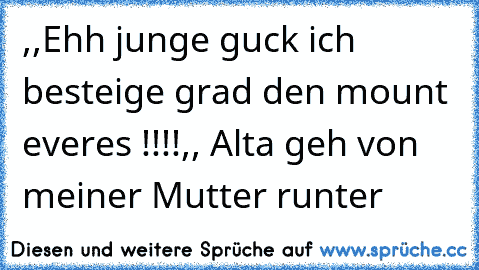 ,,Ehh junge guck ich besteige grad den mount everes !!!!´´
,, Alta geh von meiner Mutter runter´´