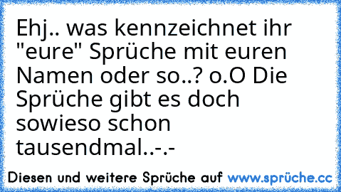 Ehj.. was kennzeichnet ihr "eure" Sprüche mit euren Namen oder so..? o.O Die Sprüche gibt es doch sowieso schon tausendmal..-.-