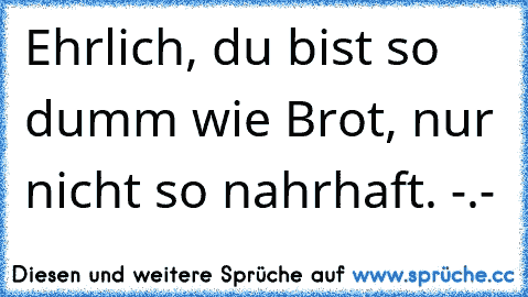 Ehrlich, du bist so dumm wie Brot, nur nicht so nahrhaft. -.-