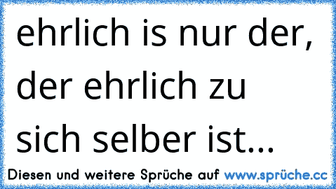 ehrlich is nur der, der ehrlich zu sich selber ist...♥