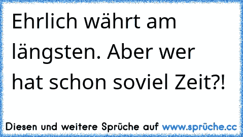 Ehrlich währt am längsten. Aber wer hat schon soviel Zeit?!