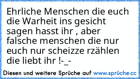 Ehrliche Menschen die euch die Warheit ins gesicht sagen hasst ihr , aber falsche menschen die nur euch nur scheizze rzählen die liebt ihr !-_-