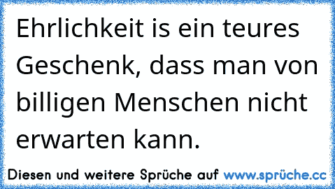 Ehrlichkeit is ein teures Geschenk, dass man von billigen Menschen nicht erwarten kann.