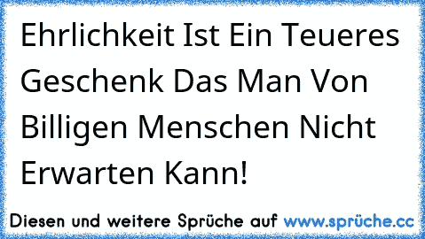 Ehrlichkeit Ist Ein Teueres Geschenk Das Man Von Billigen Menschen Nicht Erwarten Kann!