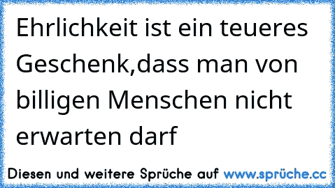 Ehrlichkeit ist ein teueres Geschenk,dass man von billigen Menschen nicht erwarten darf