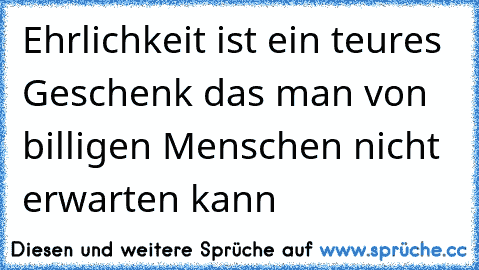 Ehrlichkeit ist ein teures Geschenk das man von billigen Menschen nicht erwarten kann