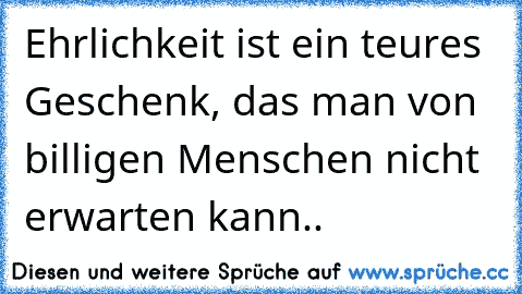 Ehrlichkeit ist ein teures Geschenk, das man von billigen Menschen nicht erwarten kann.. ♥