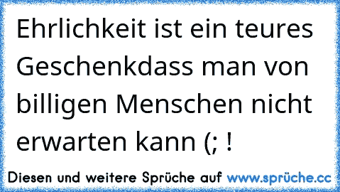 Ehrlichkeit ist ein teures Geschenk
dass man von billigen Menschen nicht erwarten kann (; !