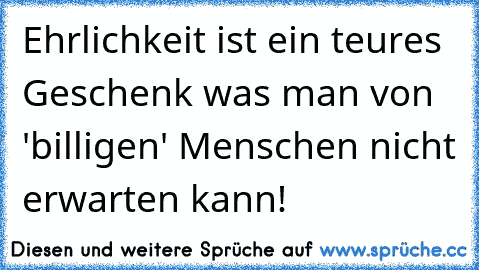 Ehrlichkeit ist ein teures Geschenk was man von 'billigen' Menschen nicht erwarten kann!