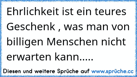 Ehrlichkeit ist ein teures Geschenk , was man von billigen Menschen nicht erwarten kann.....