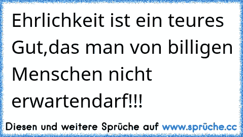 Ehrlichkeit ist ein teures Gut,
das man von billigen Menschen nicht erwarten
darf!!!