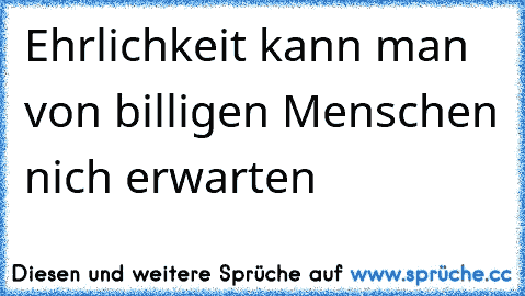 Ehrlichkeit kann man von billigen Menschen nich erwarten