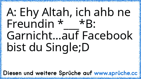 A: Ehy Altah, ich ahb ne Freundin *___*
B: Garnicht...auf Facebook bist du Single
;D