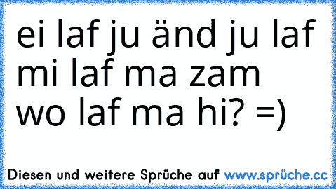 ei laf ju änd ju laf mi laf ma zam wo laf ma hi? ♥
=)