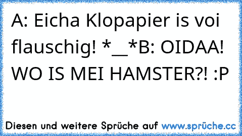 A: Eicha Klopapier is voi flauschig! *__*B: OIDAA! WO IS MEI HAMSTER?! :P