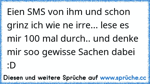 Eien SMS von ihm und schon grinz ich wie ne irre... lese es mir 100 mal durch.. und denke mir soo gewisse Sachen dabei :D