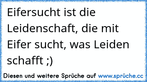 Eifersucht ist die Leidenschaft, die mit Eifer sucht, was Leiden schafft ;)