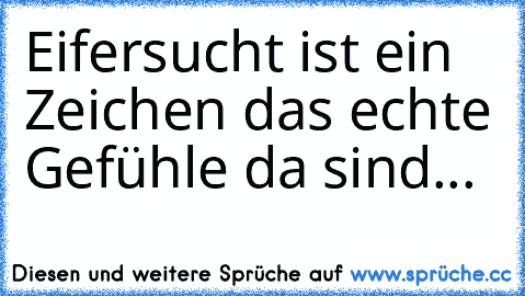 Eifersucht ist ein Zeichen das echte Gefühle da sind...