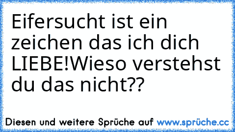 Eifersucht ist ein zeichen das ich dich LIEBE!
Wieso verstehst du das nicht??