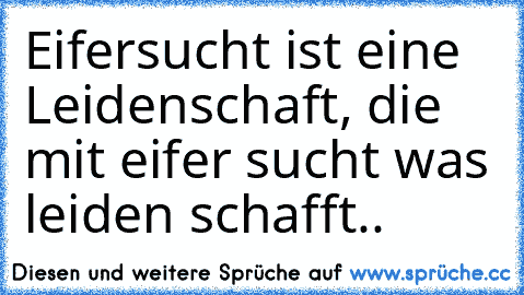 Eifersucht ist eine Leidenschaft, die mit eifer sucht was leiden schafft..