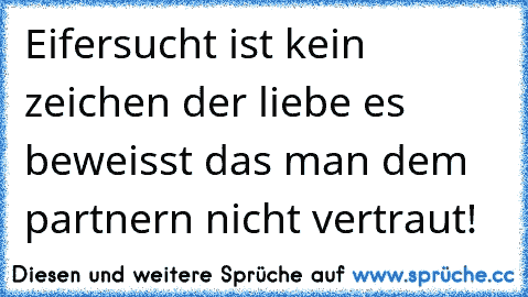 Eifersucht ist kein zeichen der liebe es beweisst das man dem partnern nicht vertraut!