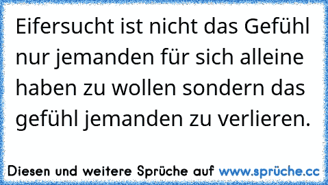 Eifersucht ist nicht das Gefühl nur jemanden für sich alleine haben zu wollen sondern das gefühl jemanden zu verlieren.♥