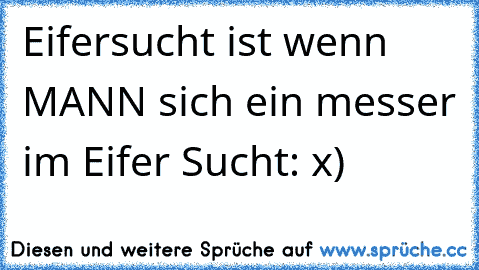 Eifersucht ist wenn MANN sich ein messer im Eifer Sucht: x)