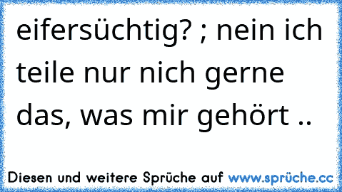 eifersüchtig? ; nein ich teile nur nich gerne das, was mir gehört .. ♥